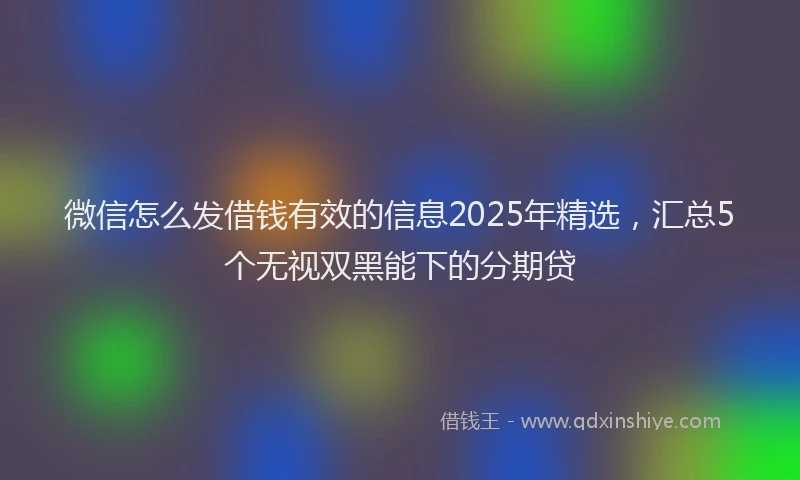 微信怎么发借钱有效的信息2025年精选，汇总5个无视双黑能下的分期贷