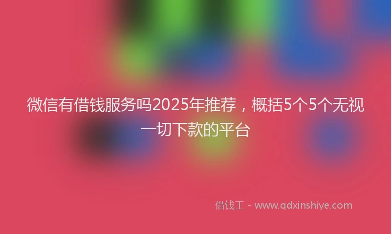 微信有借钱服务吗2025年推荐，概括5个5个无视一切下款的平台