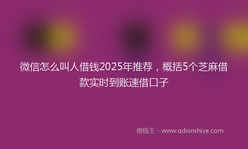 微信怎么叫人借钱2025年推荐，概括5个芝麻借款实时到账速借口子