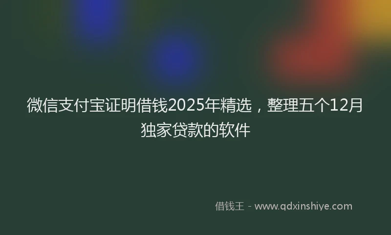 微信支付宝证明借钱2025年精选，整理五个12月独家贷款的软件