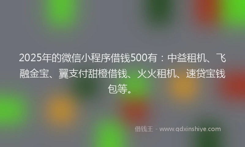 2025年的微信小程序借钱500有：中益租机、飞融金宝、翼支付甜橙借钱、火火租机、速贷宝钱包等。