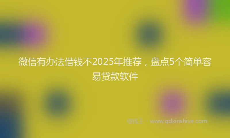 微信有办法借钱不2025年推荐，盘点5个简单容易贷款软件