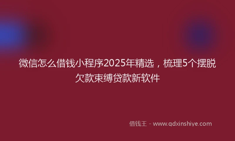 微信怎么借钱小程序2025年精选，梳理5个摆脱欠款束缚贷款新软件