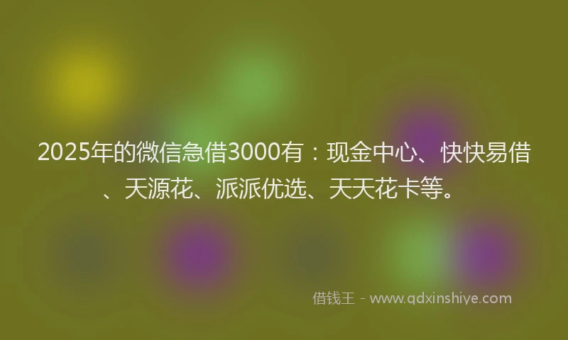 2025年的微信急借3000有：现金中心、快快易借、天源花、派派优选、天天花卡等。