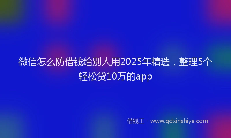 微信怎么防借钱给别人用2025年精选，整理5个轻松贷10万的app
