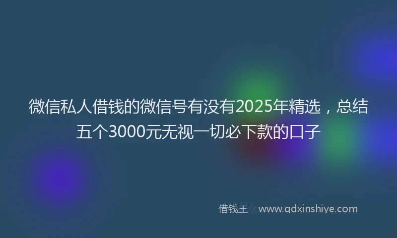 微信私人借钱的微信号有没有2025年精选，总结五个3000元无视一切必下款的口子