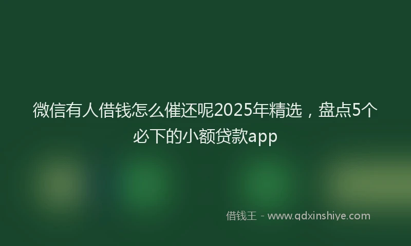 微信有人借钱怎么催还呢2025年精选，盘点5个必下的小额贷款app