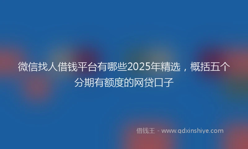 微信找人借钱平台有哪些2025年精选，概括五个分期有额度的网贷口子