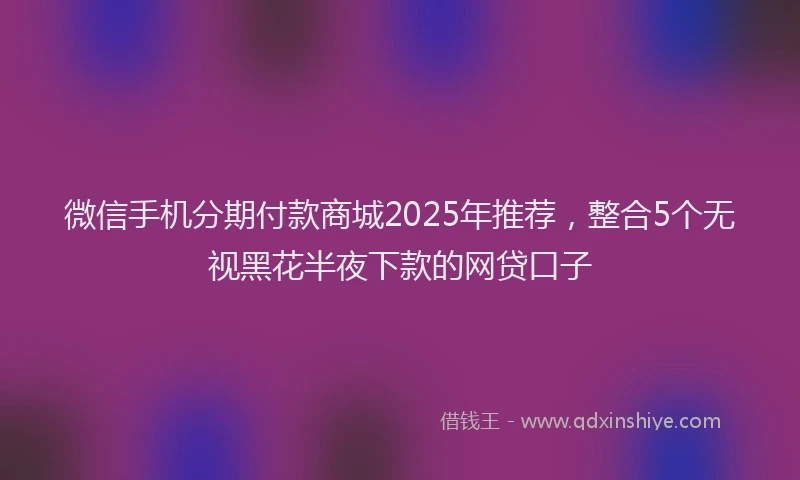 微信手机分期付款商城2025年推荐，整合5个无视黑花半夜下款的网贷口子