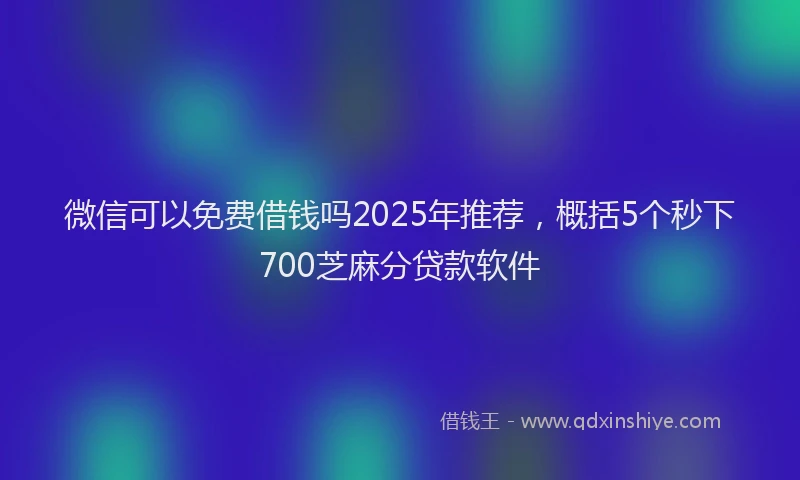 微信可以免费借钱吗2025年推荐，概括5个秒下700芝麻分贷款软件