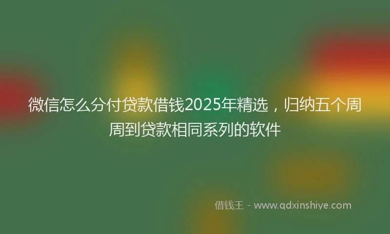 微信怎么分付贷款借钱2025年精选，归纳五个周周到贷款相同系列的软件
