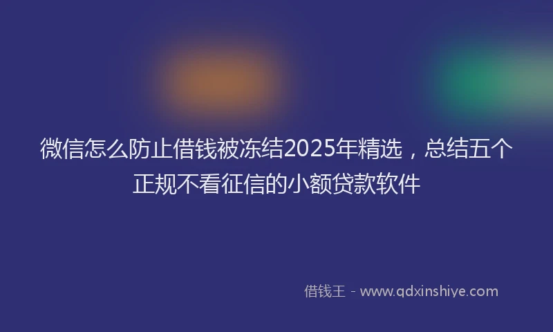 微信怎么防止借钱被冻结2025年精选，总结五个正规不看征信的小额贷款软件