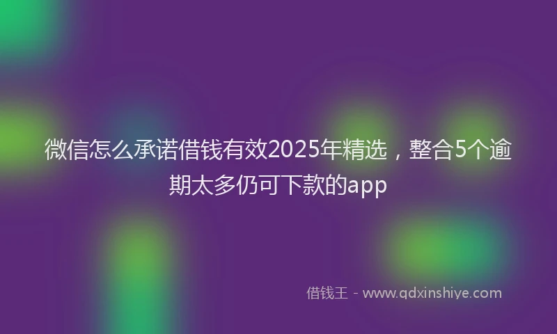 微信怎么承诺借钱有效2025年精选，整合5个逾期太多仍可下款的app