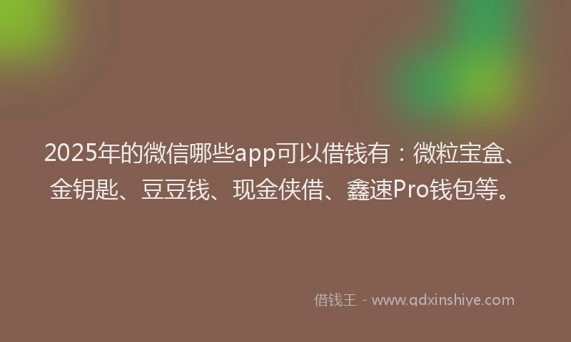 2025年的微信哪些app可以借钱有：微粒宝盒、金钥匙、豆豆钱、现金侠借、鑫速Pro钱包等。