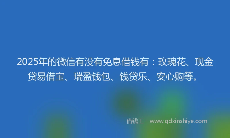 2025年的微信有没有免息借钱有：玫瑰花、现金贷易借宝、瑞盈钱包、钱贷乐、安心购等。
