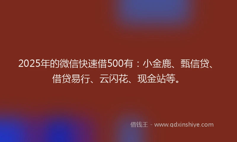 2025年的微信快速借500有：小金鹿、甄信贷、借贷易行、云闪花、现金站等。