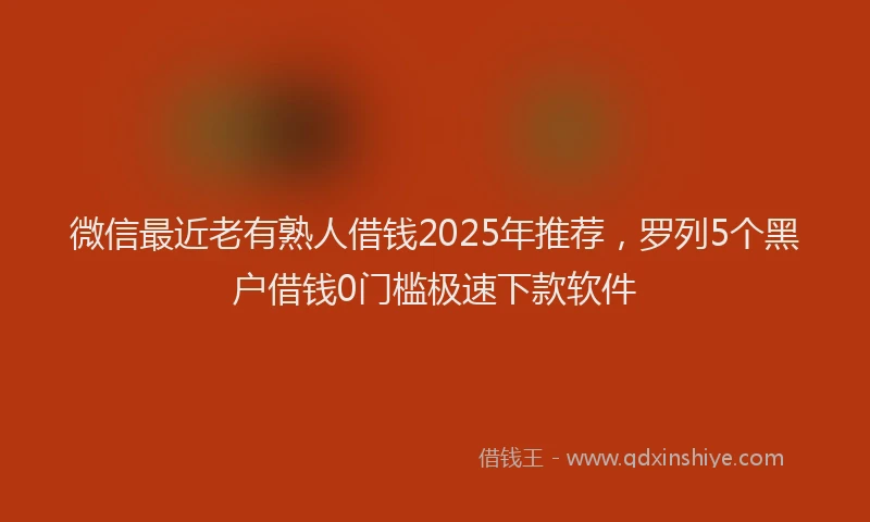 微信最近老有熟人借钱2025年推荐，罗列5个黑户借钱0门槛极速下款软件