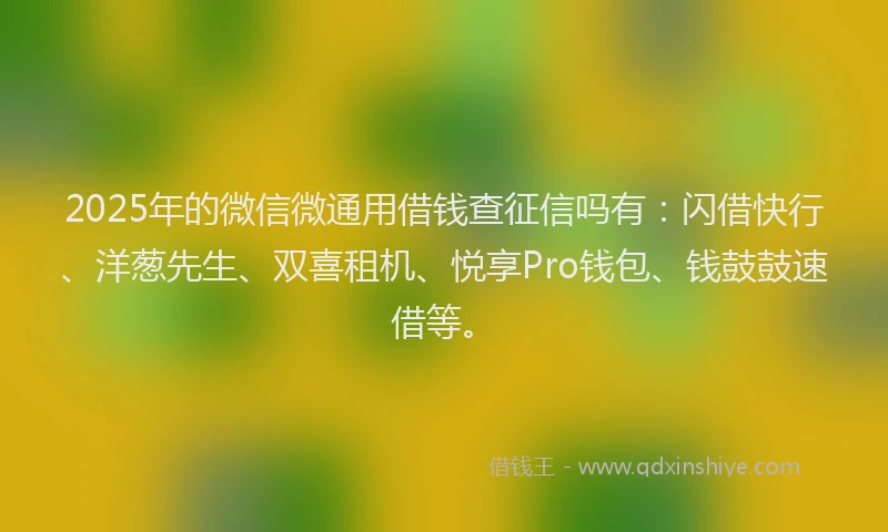 2025年的微信微通用借钱查征信吗有：闪借快行、洋葱先生、双喜租机、悦享Pro钱包、钱鼓鼓速借等。