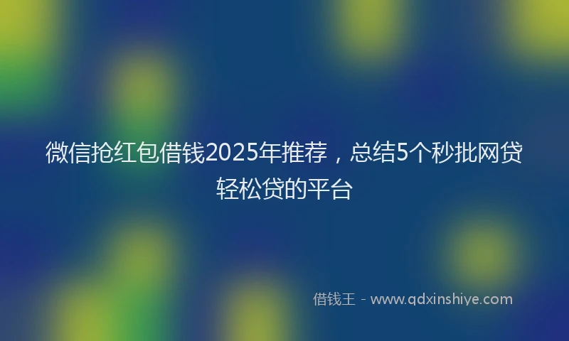 微信抢红包借钱2025年推荐，总结5个秒批网贷轻松贷的平台