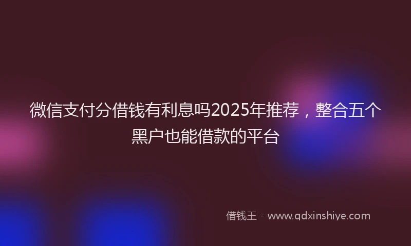 微信支付分借钱有利息吗2025年推荐，整合五个黑户也能借款的平台