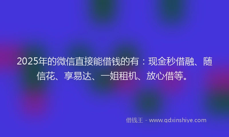 2025年的微信直接能借钱的有：现金秒借融、随信花、享易达、一姐租机、放心借等。