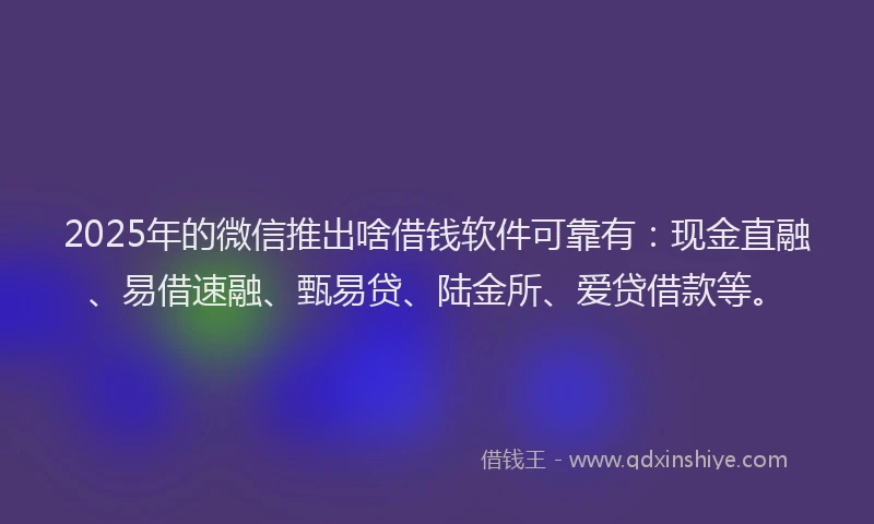 2025年的微信推出啥借钱软件可靠有：现金直融、易借速融、甄易贷、陆金所、爱贷借款等。