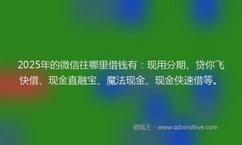 2025年的微信往哪里借钱有：现用分期、贷你飞快借、现金直融宝、魔法现金、现金侠速借等。