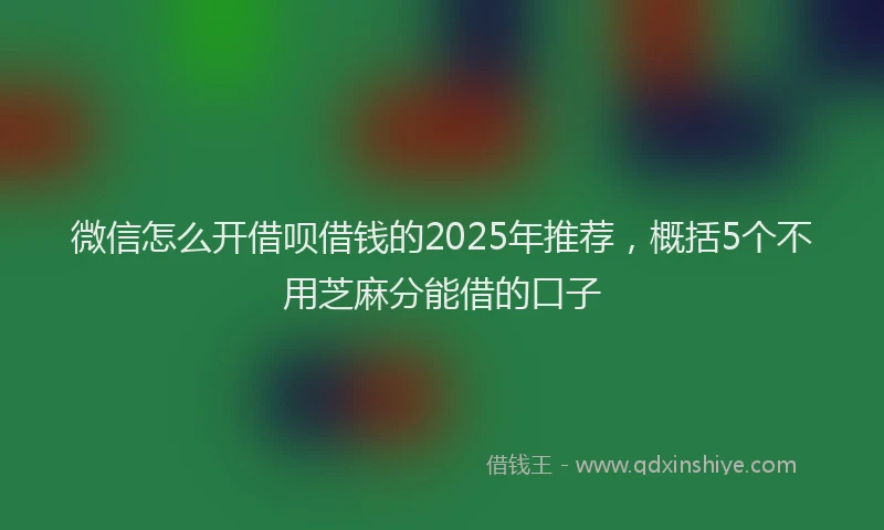 微信怎么开借呗借钱的2025年推荐，概括5个不用芝麻分能借的口子