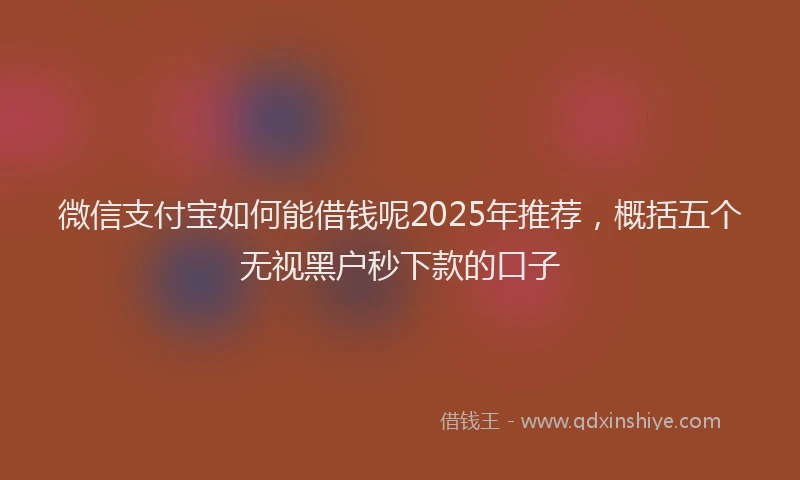 微信支付宝如何能借钱呢2025年推荐，概括五个无视黑户秒下款的口子
