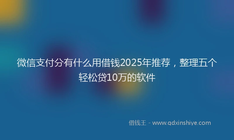 微信支付分有什么用借钱2025年推荐，整理五个轻松贷10万的软件