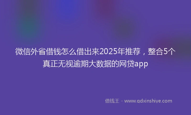 微信外省借钱怎么借出来2025年推荐，整合5个真正无视逾期大数据的网贷app