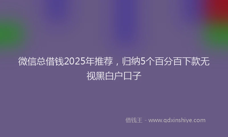 微信总借钱2025年推荐，归纳5个百分百下款无视黑白户口子
