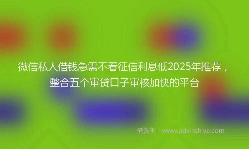 微信私人借钱急需不看征信利息低2025年推荐，整合五个审贷口子审核加快的平台