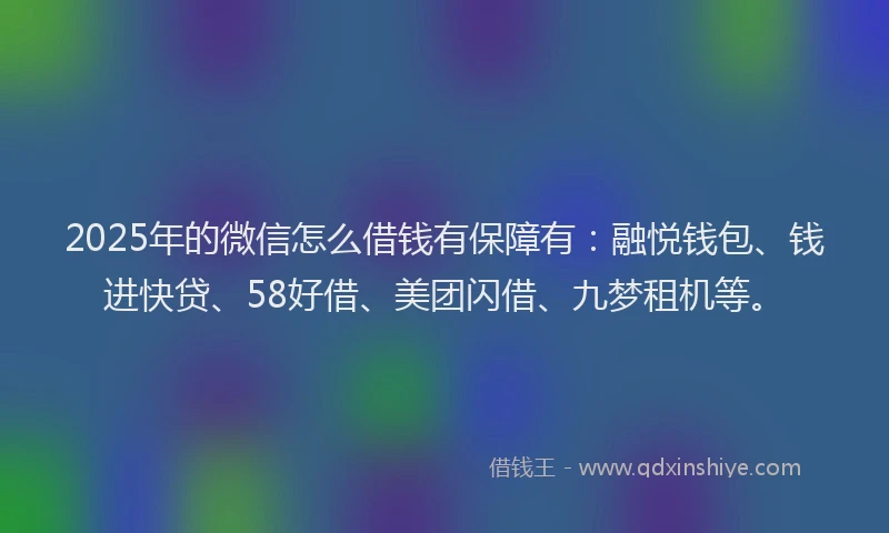 2025年的微信怎么借钱有保障有：融悦钱包、钱进快贷、58好借、美团闪借、九梦租机等。