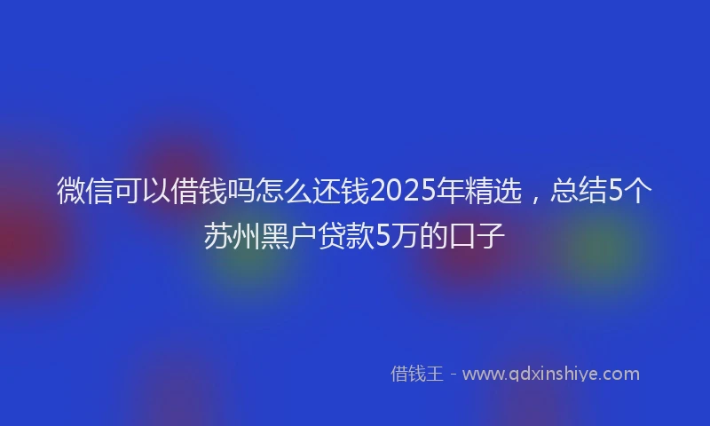 微信可以借钱吗怎么还钱2025年精选，总结5个苏州黑户贷款5万的口子