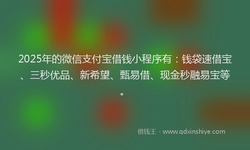 2025年的微信支付宝借钱小程序有：钱袋速借宝、三秒优品、新希望、甄易借、现金秒融易宝等。