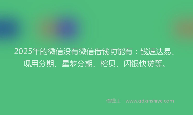 2025年的微信没有微信借钱功能有：钱速达易、现用分期、星梦分期、榕贝、闪银快贷等。
