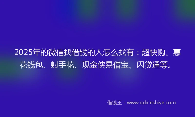 2025年的微信找借钱的人怎么找有：超快购、惠花钱包、射手花、现金侠易借宝、闪贷通等。