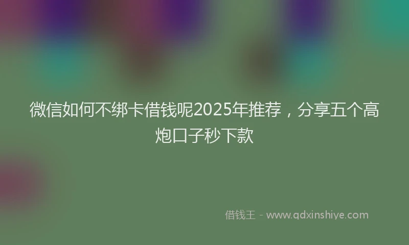 微信如何不绑卡借钱呢2025年推荐，分享五个高炮口子秒下款