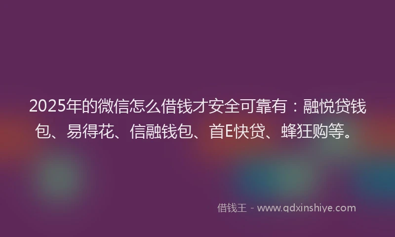 2025年的微信怎么借钱才安全可靠有：融悦贷钱包、易得花、信融钱包、首E快贷、蜂狂购等。