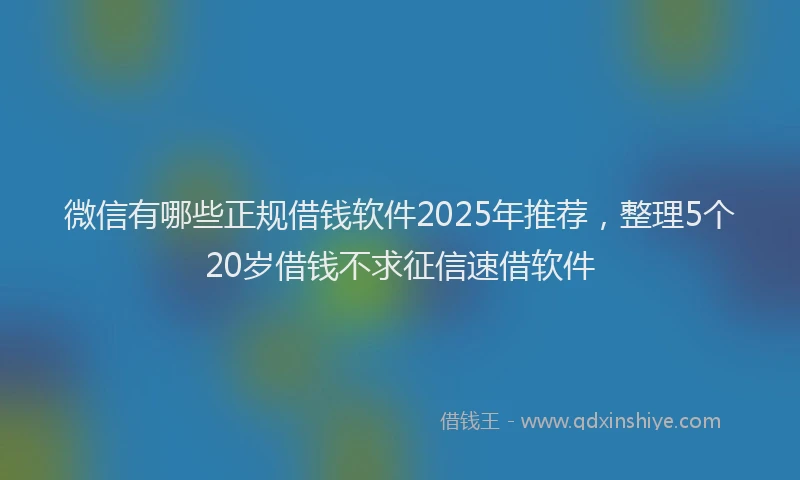 微信有哪些正规借钱软件2025年推荐，整理5个20岁借钱不求征信速借软件
