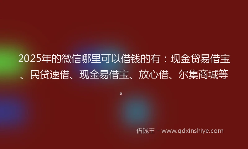 2025年的微信哪里可以借钱的有：现金贷易借宝、民贷速借、现金易借宝、放心借、尔集商城等。