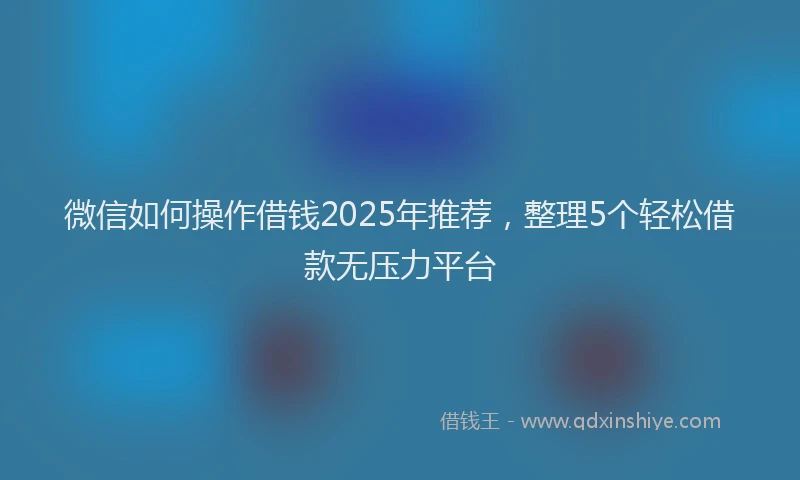 微信如何操作借钱2025年推荐，整理5个轻松借款无压力平台