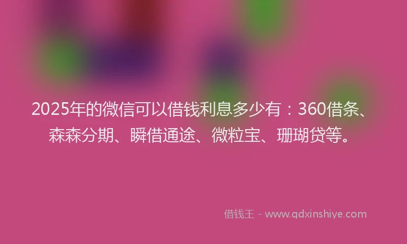 2025年的微信可以借钱利息多少有：360借条、森森分期、瞬借通途、微粒宝、珊瑚贷等。