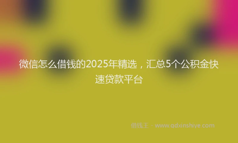微信怎么借钱的2025年精选，汇总5个公积金快速贷款平台