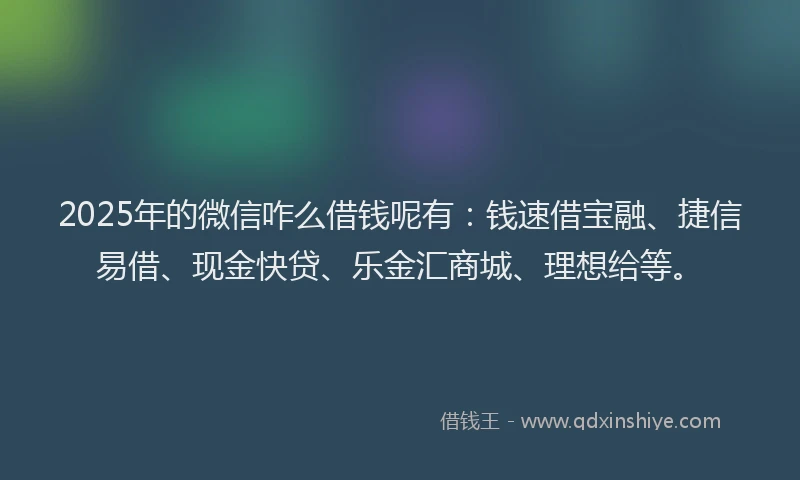 2025年的微信咋么借钱呢有：钱速借宝融、捷信易借、现金快贷、乐金汇商城、理想给等。
