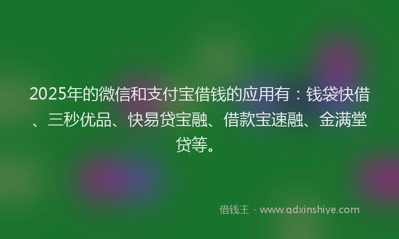 2025年的微信和支付宝借钱的应用有：钱袋快借、三秒优品、快易贷宝融、借款宝速融、金满堂贷等。