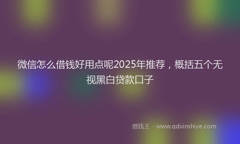 微信怎么借钱好用点呢2025年推荐，概括五个无视黑白贷款口子