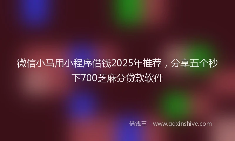 微信小马用小程序借钱2025年推荐，分享五个秒下700芝麻分贷款软件
