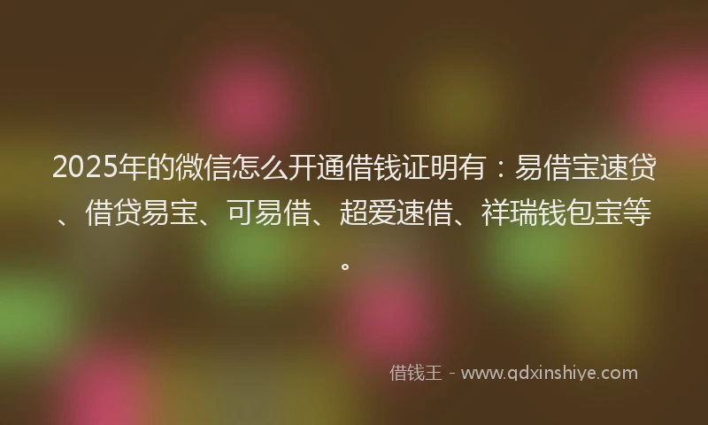 2025年的微信怎么开通借钱证明有：易借宝速贷、借贷易宝、可易借、超爱速借、祥瑞钱包宝等。
